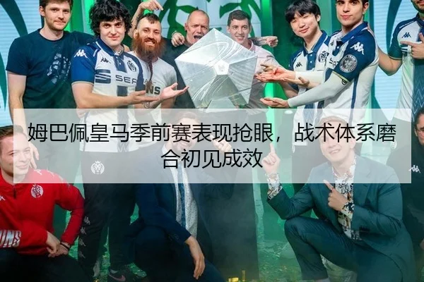 姆巴佩皇马季前赛表现抢眼，战术体系磨合初见成效