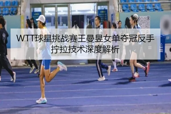 WTT球星挑战赛王曼昱女单夺冠反手拧拉技术深度解析